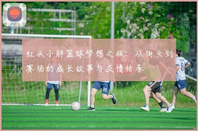 红衣小胖篮球梦想之旅：从街头到赛场的成长故事与友情传承