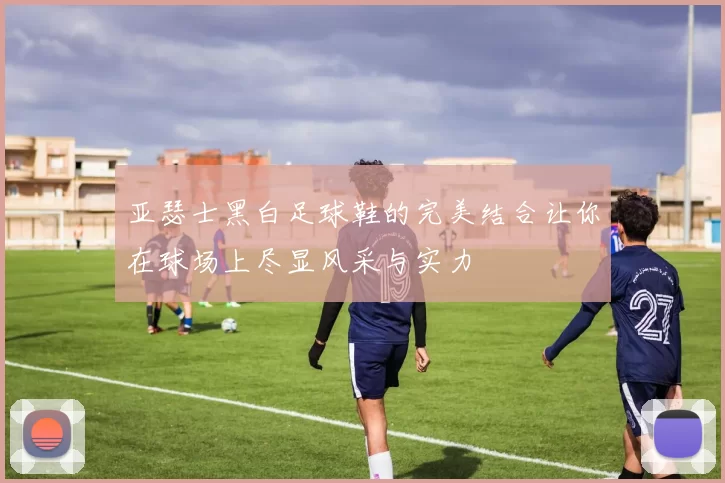 亚瑟士黑白足球鞋的完美结合让你在球场上尽显风采与实力