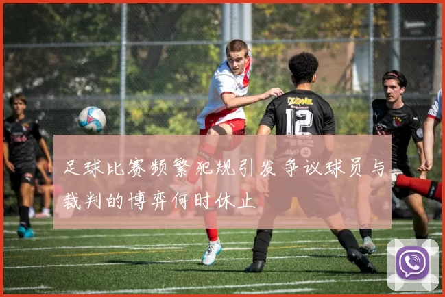 足球比赛频繁犯规引发争议球员与裁判的博弈何时休止