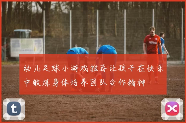 幼儿足球小游戏推荐让孩子在快乐中锻炼身体培养团队合作精神