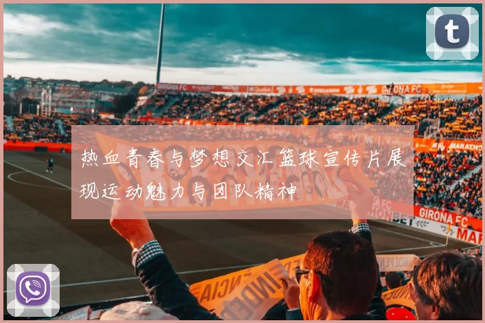 热血青春与梦想交汇篮球宣传片展现运动魅力与团队精神