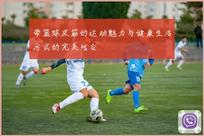 带篮球皮筋的运动魅力与健康生活方式的完美结合