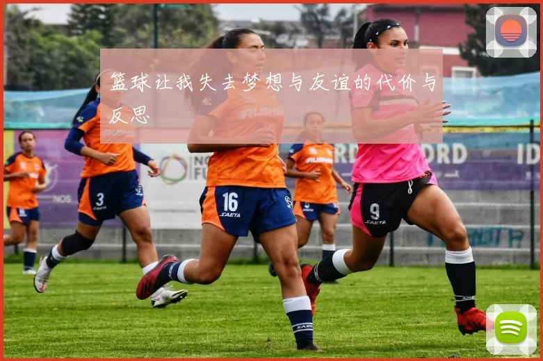 篮球让我失去梦想与友谊的代价与反思