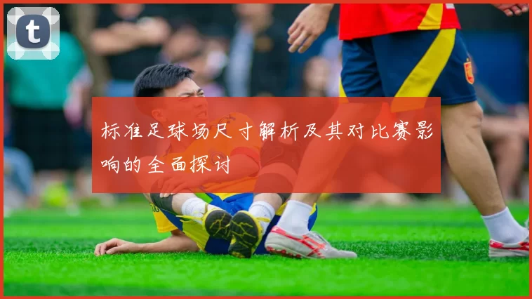 标准足球场尺寸解析及其对比赛影响的全面探讨