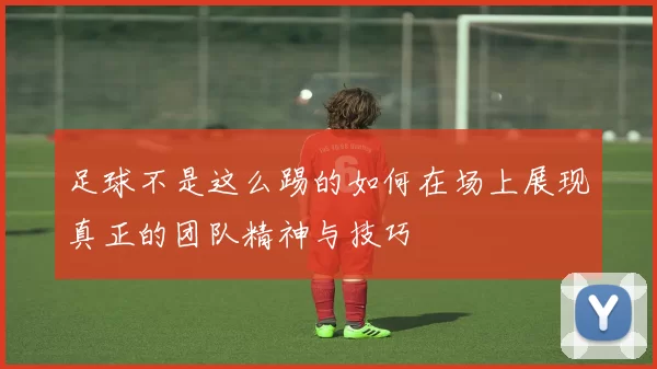 足球不是这么踢的如何在场上展现真正的团队精神与技巧