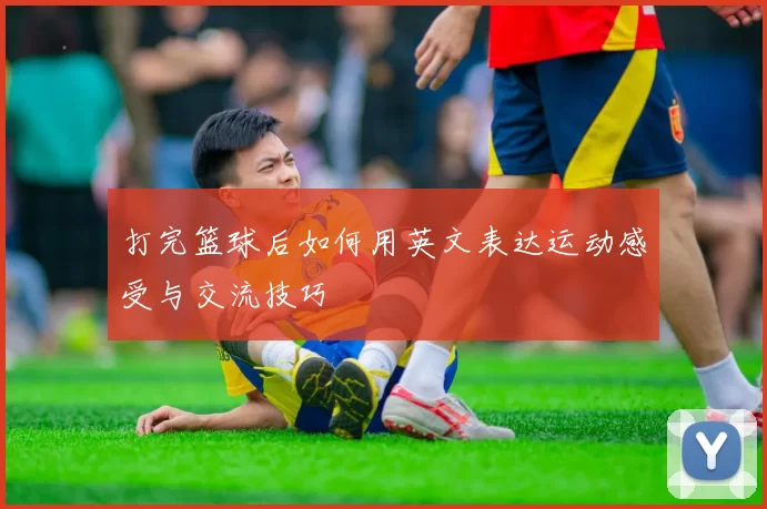 打完篮球后如何用英文表达运动感受与交流技巧