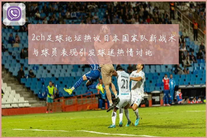 2ch足球论坛热议日本国家队新战术与球员表现引发球迷热情讨论