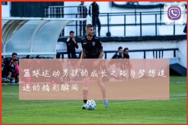 篮球运动男孩的成长之路与梦想追逐的精彩瞬间