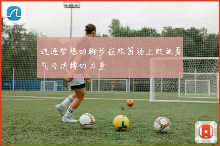 追逐梦想的脚步在绿茵场上绽放勇气与拼搏的力量