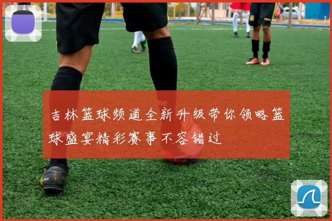 吉林篮球频道全新升级带你领略篮球盛宴精彩赛事不容错过