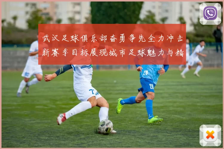 武汉足球俱乐部奋勇争先全力冲击新赛季目标展现城市足球魅力与精神