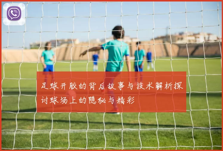 足球开胶的背后故事与技术解析探讨球场上的隐秘与精彩