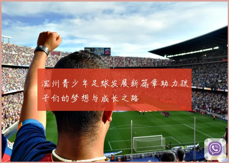 滨州青少年足球发展新篇章助力孩子们的梦想与成长之路